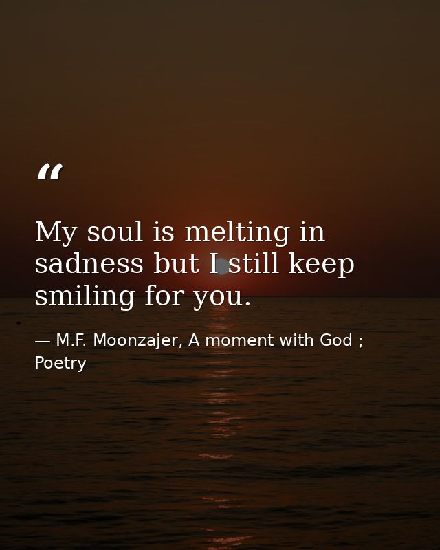 My soul is melting in sadness but I still keep smiling for you. — M.F. Moonzajer, A moment with God ; Poetry