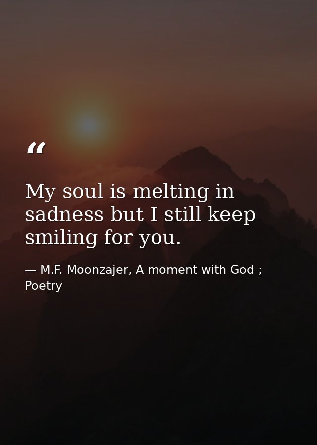 My soul is melting in sadness but I still keep smiling for you. — M.F. Moonzajer, A moment with God ; Poetry