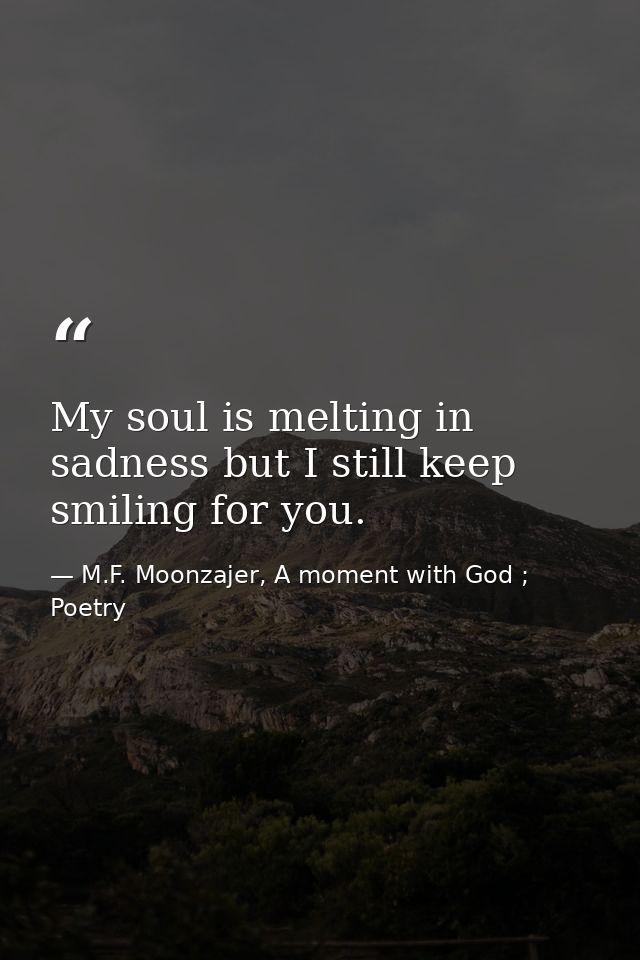My soul is melting in sadness but I still keep smiling for you. — M.F. Moonzajer, A moment with God ; Poetry