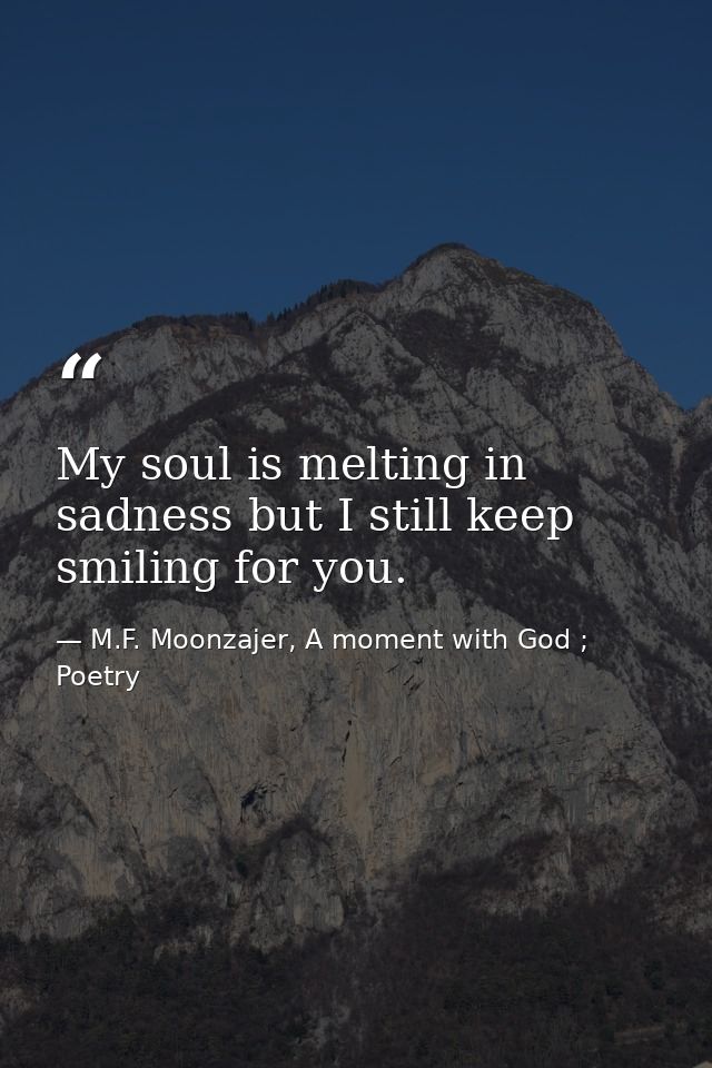 My soul is melting in sadness but I still keep smiling for you. — M.F. Moonzajer, A moment with God ; Poetry