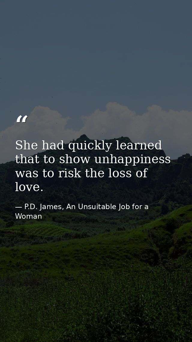 She had quickly learned that to show unhappiness was to risk the loss of love. — P.D. James, An Unsuitable Job for a Woman