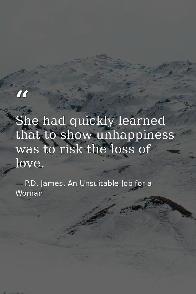 She had quickly learned that to show unhappiness was to risk the loss of love. — P.D. James, An Unsuitable Job for a Woman
