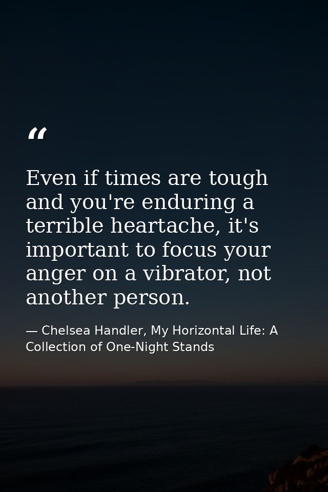 Even if times are tough and you're enduring a terrible heartache, it's important to focus your anger on a vibrator, not  — Chelsea Handler, My Horizontal Life: A Collection of One-Night Stands