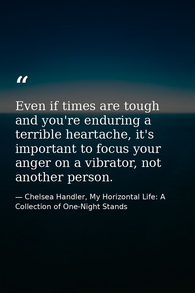 Even if times are tough and you're enduring a terrible heartache, it's important to focus your anger on a vibrator, not  — Chelsea Handler, My Horizontal Life: A Collection of One-Night Stands