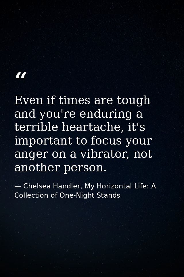 Even if times are tough and you're enduring a terrible heartache, it's important to focus your anger on a vibrator, not  — Chelsea Handler, My Horizontal Life: A Collection of One-Night Stands