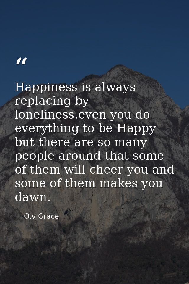 Happiness is always replacing by loneliness.even you do everything to be Happy but there are so many people around that  — O.v Grace