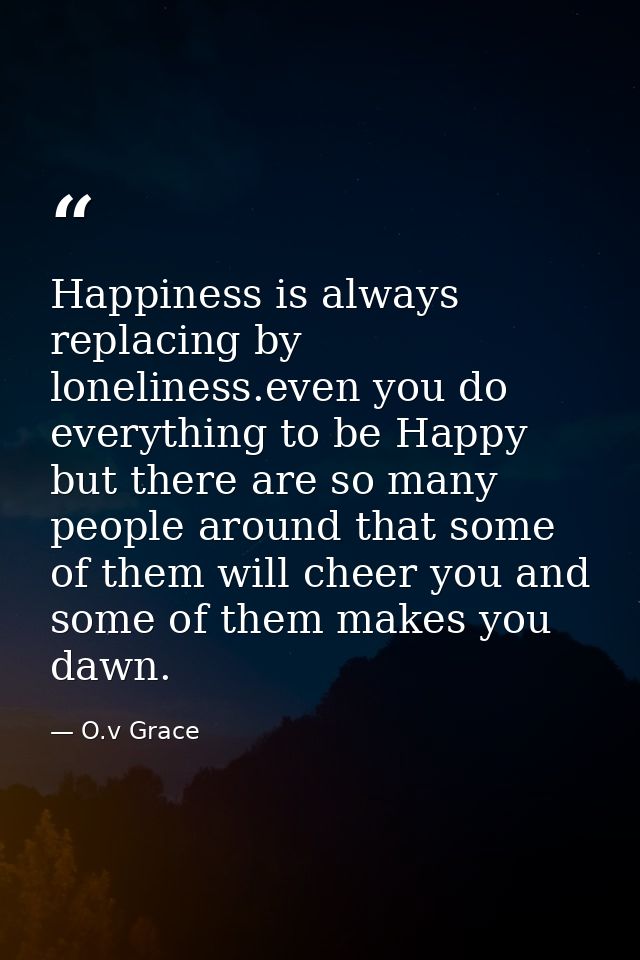 Happiness is always replacing by loneliness.even you do everything to be Happy but there are so many people around that  — O.v Grace