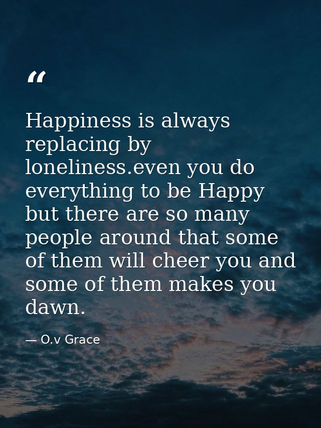 Happiness is always replacing by loneliness.even you do everything to be Happy but there are so many people around that  — O.v Grace