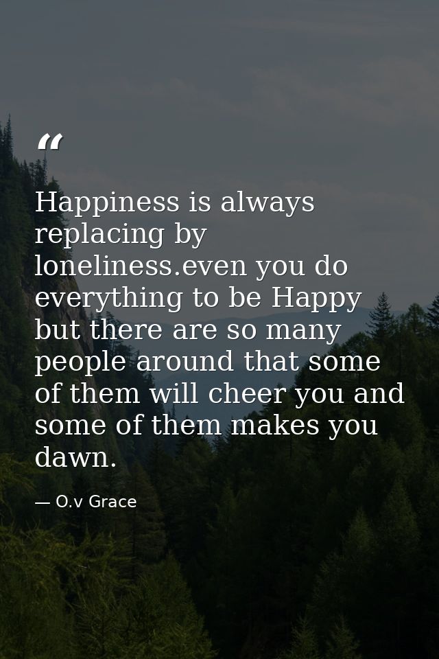 Happiness is always replacing by loneliness.even you do everything to be Happy but there are so many people around that  — O.v Grace