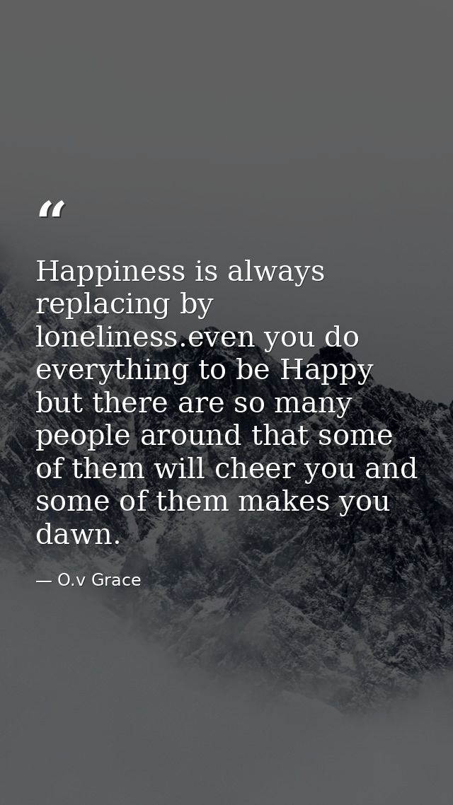 Happiness is always replacing by loneliness.even you do everything to be Happy but there are so many people around that  — O.v Grace