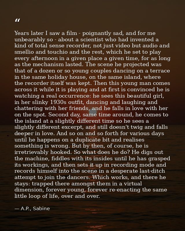 Years later I saw a film - poignantly sad, and for me unbearably so - about a scientist who had invented a kind of total — A.P., Sabine