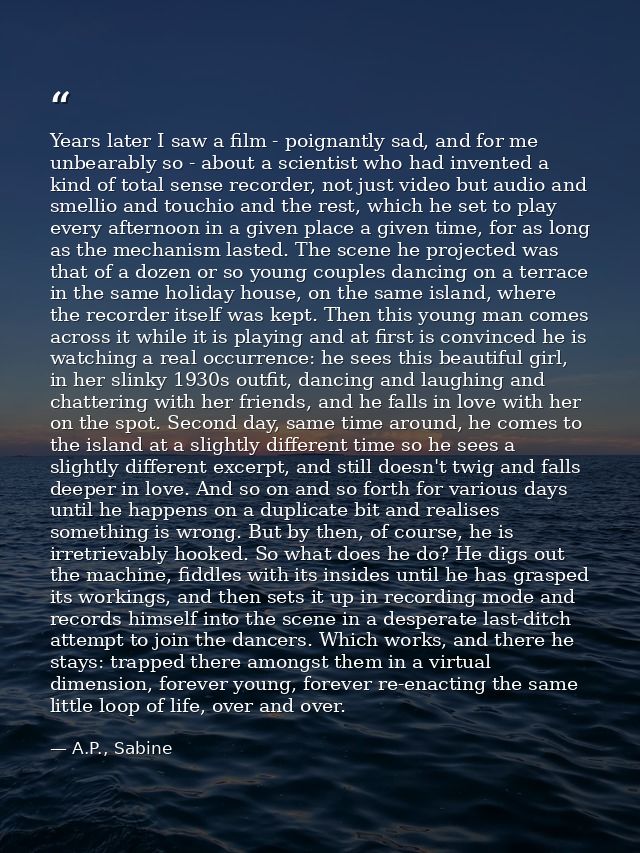 Years later I saw a film - poignantly sad, and for me unbearably so - about a scientist who had invented a kind of total — A.P., Sabine