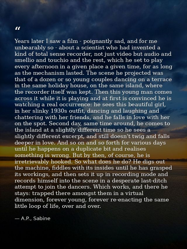 Years later I saw a film - poignantly sad, and for me unbearably so - about a scientist who had invented a kind of total — A.P., Sabine