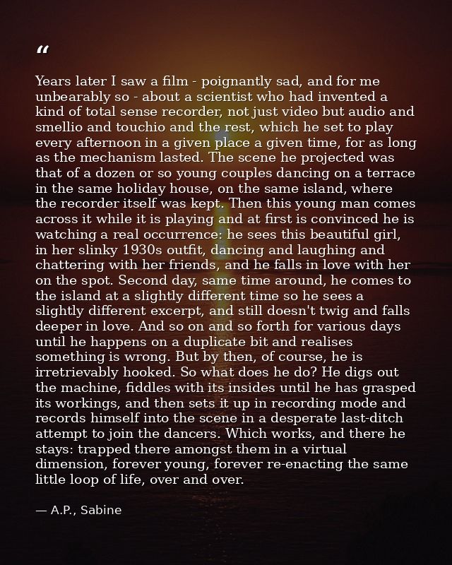 Years later I saw a film - poignantly sad, and for me unbearably so - about a scientist who had invented a kind of total — A.P., Sabine