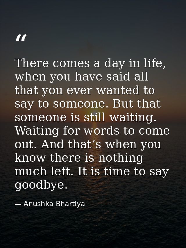 There comes a day in life, when you have said all that you ever wanted to say to someone. But that someone is still wait — Anushka Bhartiya