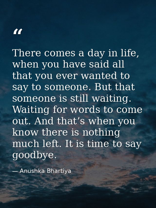 There comes a day in life, when you have said all that you ever wanted to say to someone. But that someone is still wait — Anushka Bhartiya