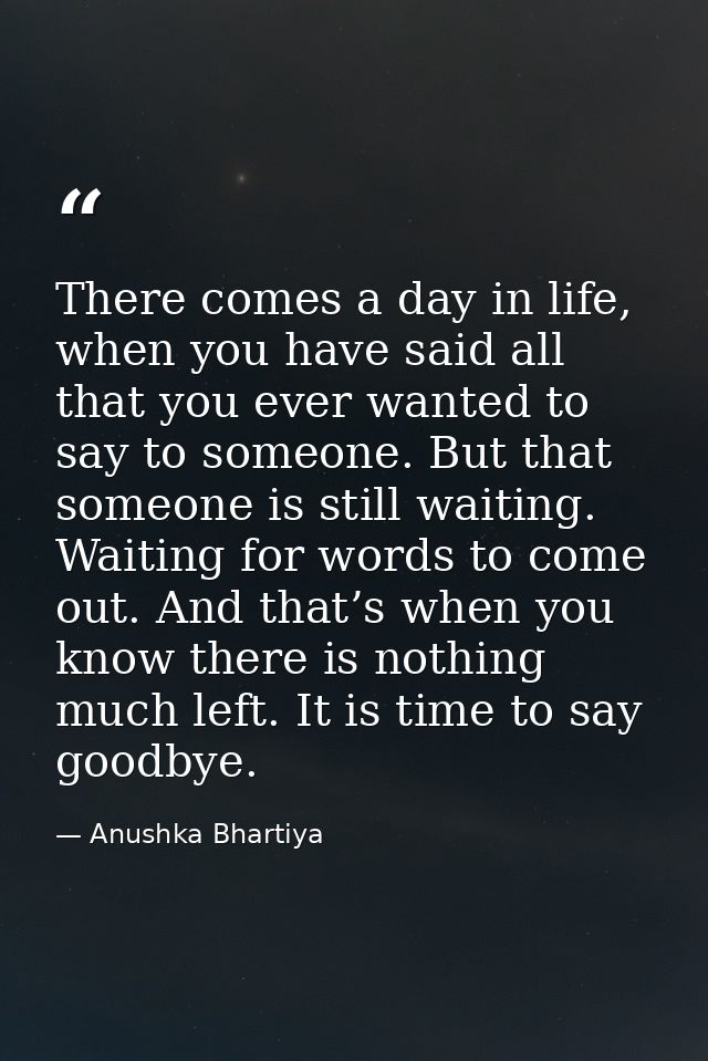 There comes a day in life, when you have said all that you ever wanted to say to someone. But that someone is still wait — Anushka Bhartiya