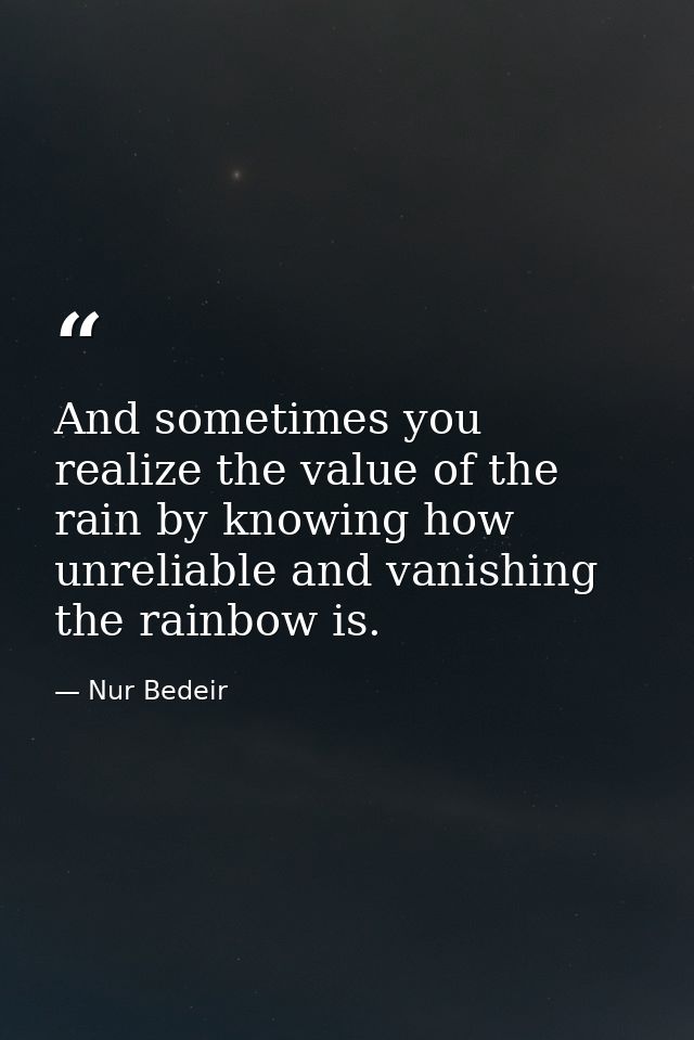 And sometimes you realize the value of the rain by knowing how unreliable and vanishing the rainbow is. — Nur Bedeir