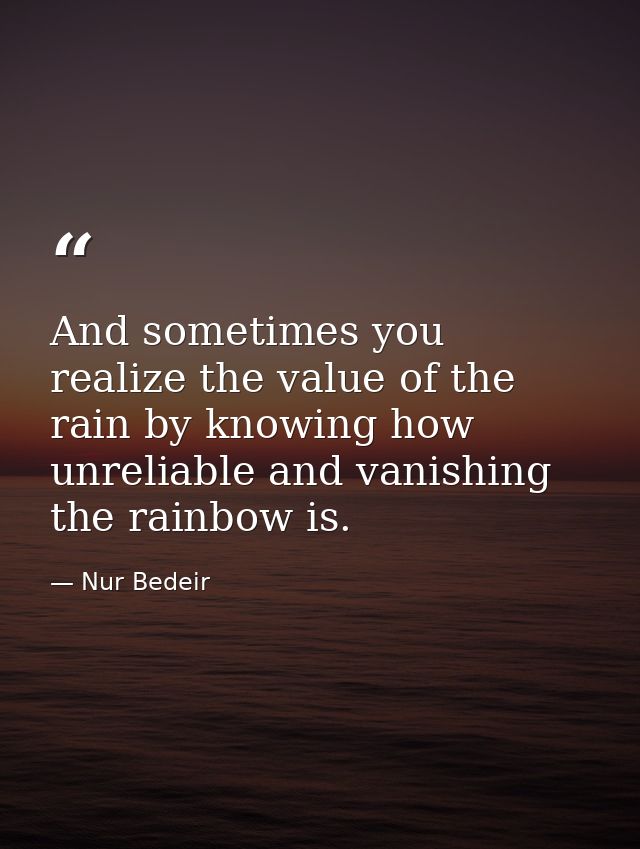And sometimes you realize the value of the rain by knowing how unreliable and vanishing the rainbow is. — Nur Bedeir