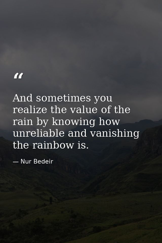 And sometimes you realize the value of the rain by knowing how unreliable and vanishing the rainbow is. — Nur Bedeir