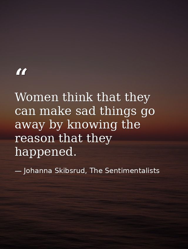 Women think that they can make sad things go away by knowing the reason that they happened. — Johanna Skibsrud, The Sentimentalists