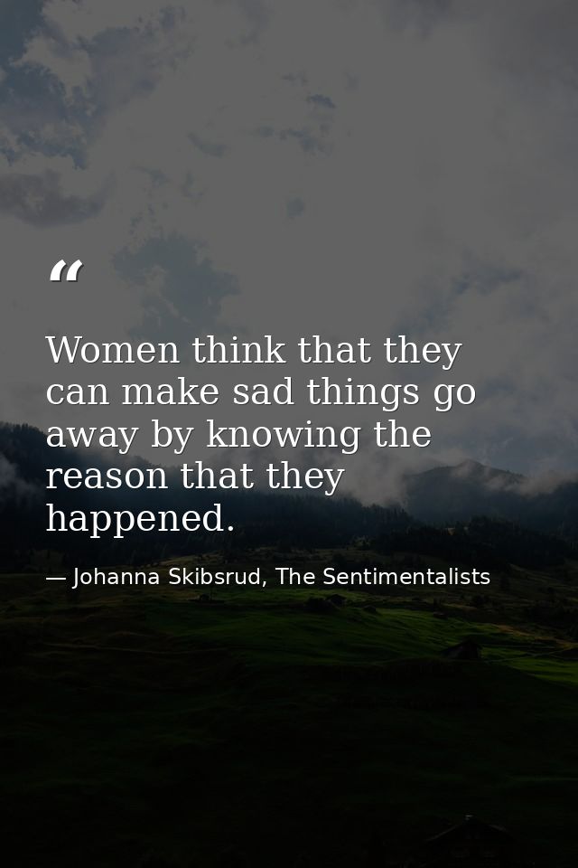Women think that they can make sad things go away by knowing the reason that they happened. — Johanna Skibsrud, The Sentimentalists