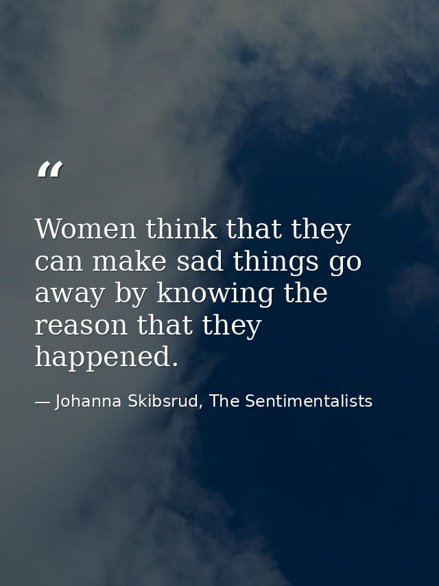 Women think that they can make sad things go away by knowing the reason that they happened. — Johanna Skibsrud, The Sentimentalists