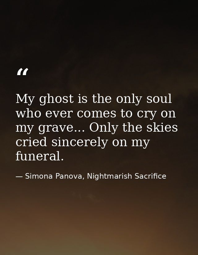 My ghost is the only soul who ever comes to cry on my grave... Only the skies cried sincerely on my funeral. — Simona Panova, Nightmarish Sacrifice