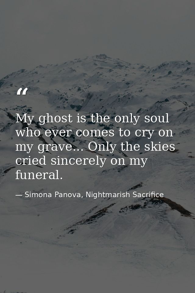 My ghost is the only soul who ever comes to cry on my grave... Only the skies cried sincerely on my funeral. — Simona Panova, Nightmarish Sacrifice