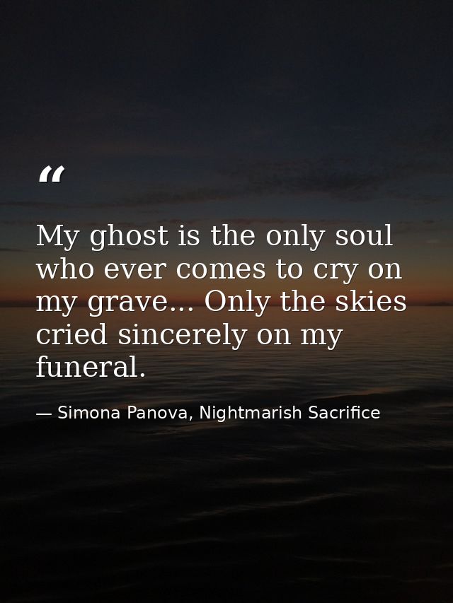 My ghost is the only soul who ever comes to cry on my grave... Only the skies cried sincerely on my funeral. — Simona Panova, Nightmarish Sacrifice
