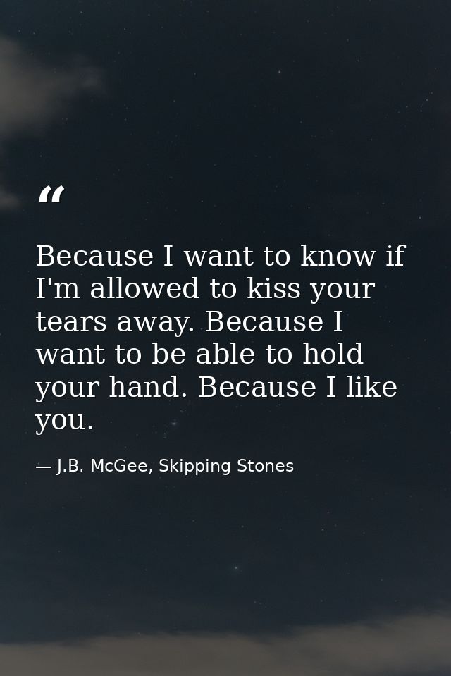Because I want to know if I'm allowed to kiss your tears away. Because I want to be able to hold your hand. Because I li — J.B. McGee, Skipping Stones