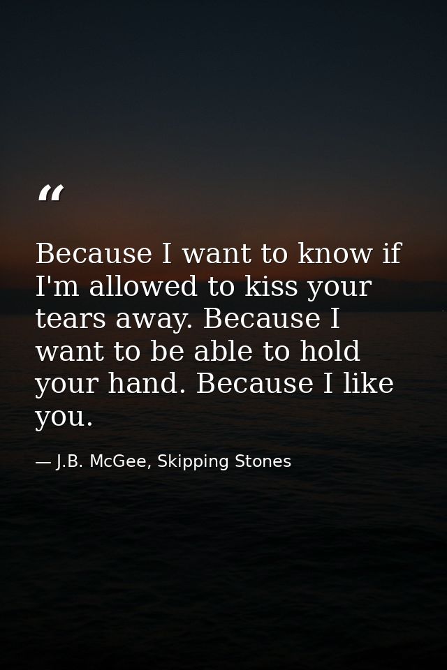 Because I want to know if I'm allowed to kiss your tears away. Because I want to be able to hold your hand. Because I li — J.B. McGee, Skipping Stones