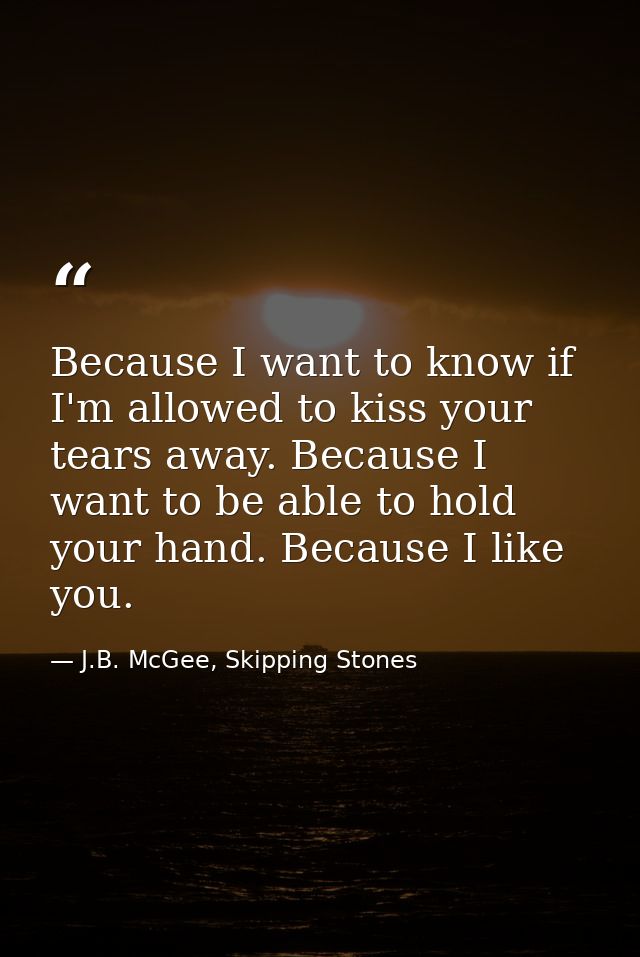 Because I want to know if I'm allowed to kiss your tears away. Because I want to be able to hold your hand. Because I li — J.B. McGee, Skipping Stones