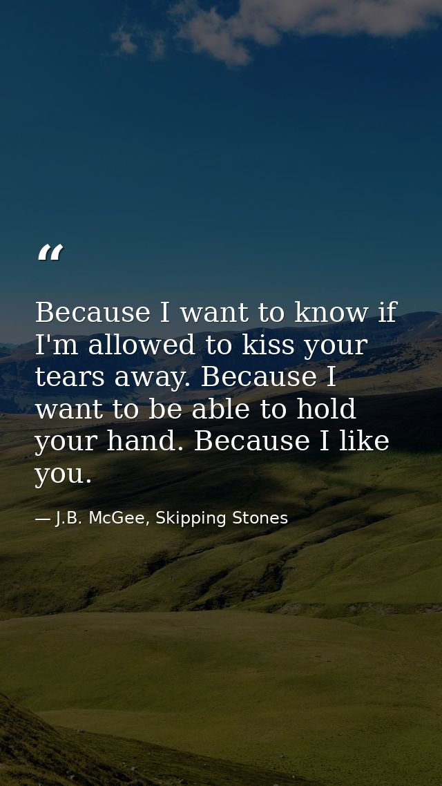 Because I want to know if I'm allowed to kiss your tears away. Because I want to be able to hold your hand. Because I li — J.B. McGee, Skipping Stones