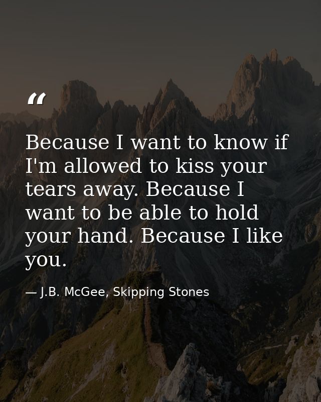 Because I want to know if I'm allowed to kiss your tears away. Because I want to be able to hold your hand. Because I li — J.B. McGee, Skipping Stones