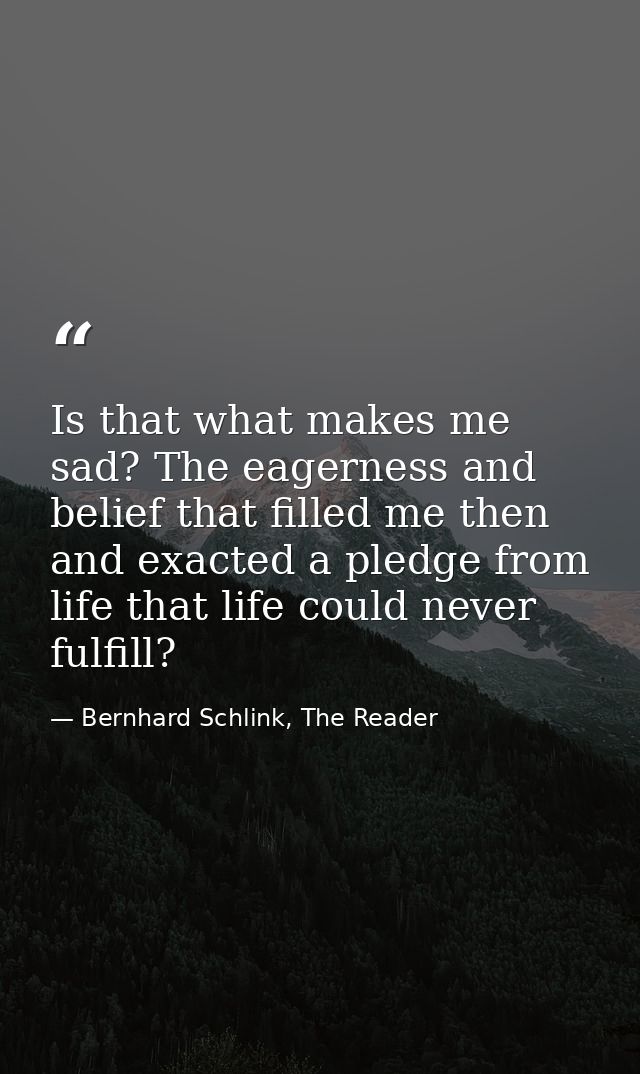 Is that what makes me sad? The eagerness and belief that filled me then and exacted a pledge from life that life could n — Bernhard Schlink, The Reader