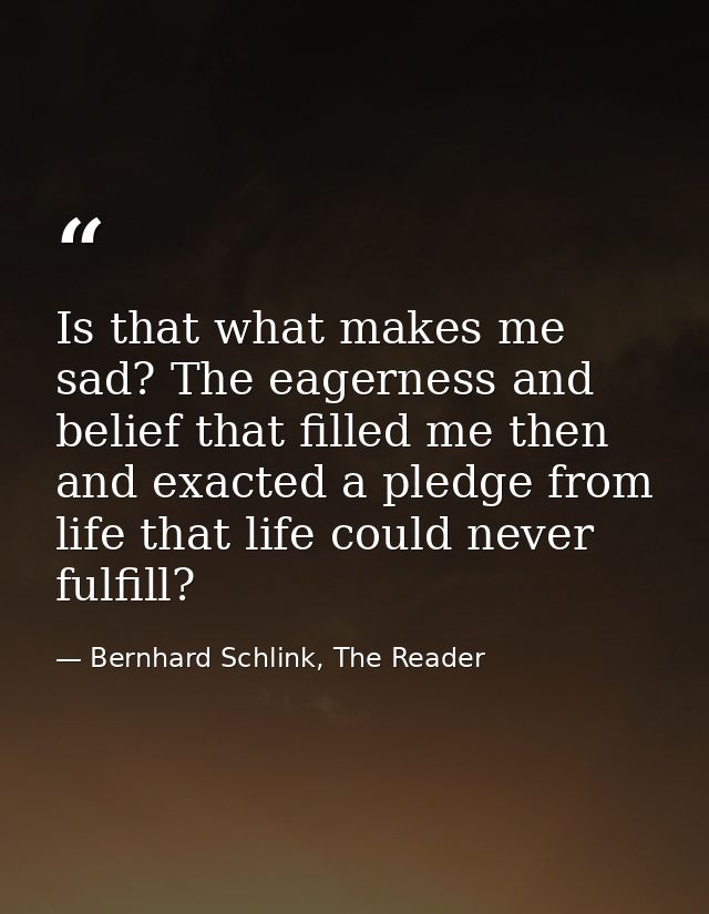 Is that what makes me sad? The eagerness and belief that filled me then and exacted a pledge from life that life could n — Bernhard Schlink, The Reader