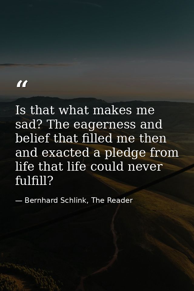 Is that what makes me sad? The eagerness and belief that filled me then and exacted a pledge from life that life could n — Bernhard Schlink, The Reader