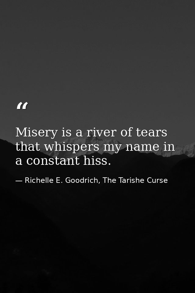 Misery is a river of tears that whispers my name in a constant hiss. — Richelle E. Goodrich, The Tarishe Curse