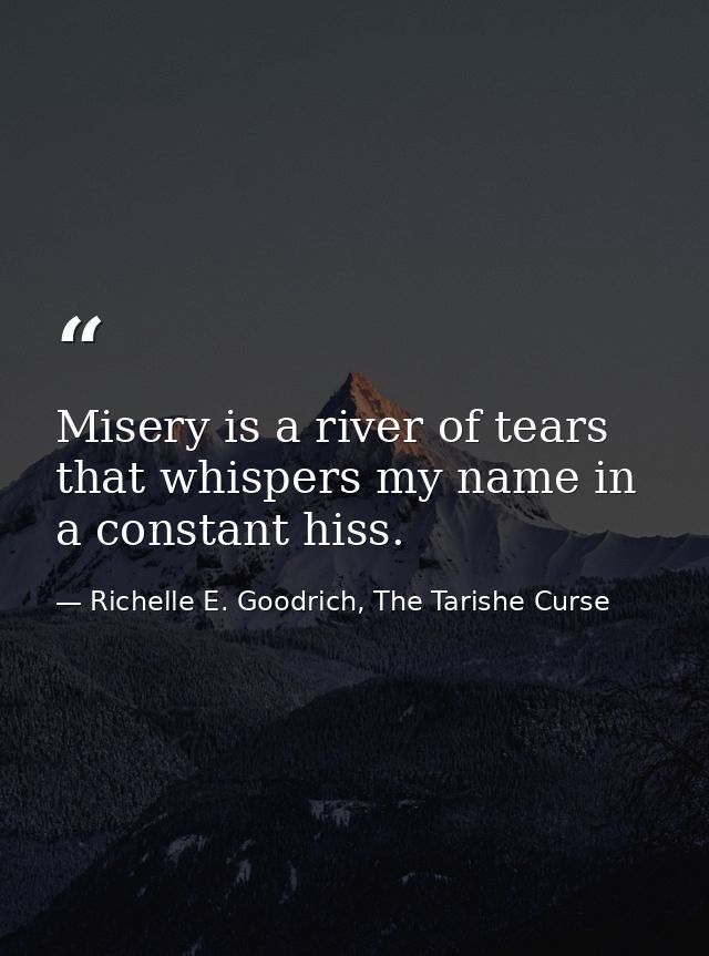 Misery is a river of tears that whispers my name in a constant hiss. — Richelle E. Goodrich, The Tarishe Curse