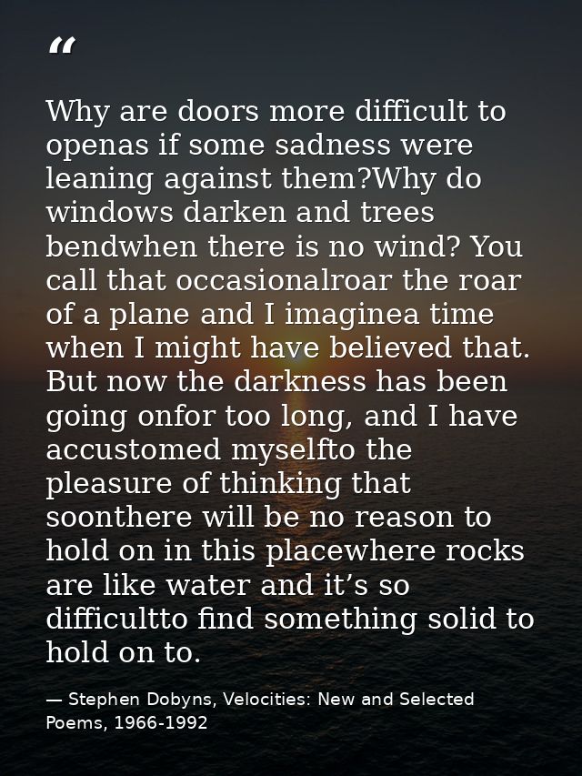 Why are doors more difficult to openas if some sadness were leaning against them?Why do windows darken and trees bendwhe — Stephen Dobyns, Velocities: New and Selected Poems, 1966-1992