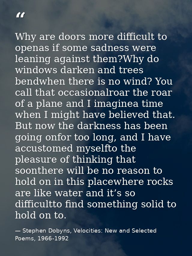Why are doors more difficult to openas if some sadness were leaning against them?Why do windows darken and trees bendwhe — Stephen Dobyns, Velocities: New and Selected Poems, 1966-1992