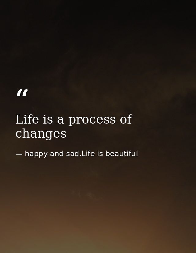 Life is a process of changes — happy and sad.Life is beautiful