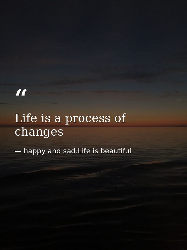 Life is a process of changes — happy and sad.Life is beautiful