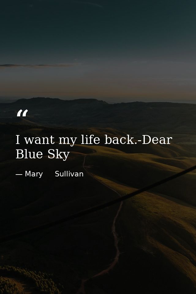 I want my life back.-Dear Blue Sky — Mary     Sullivan