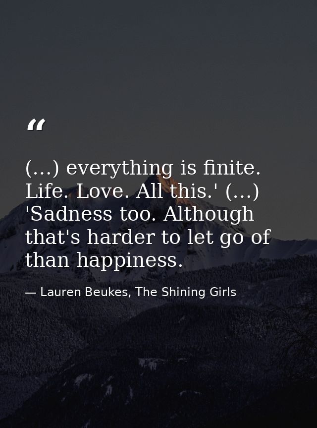 (…) everything is finite. Life. Love. All this.' (…) 'Sadness too. Although that's harder to let go of than happiness. — Lauren Beukes, The Shining Girls