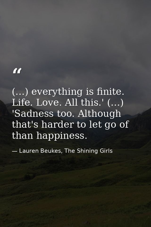 (…) everything is finite. Life. Love. All this.' (…) 'Sadness too. Although that's harder to let go of than happiness. — Lauren Beukes, The Shining Girls