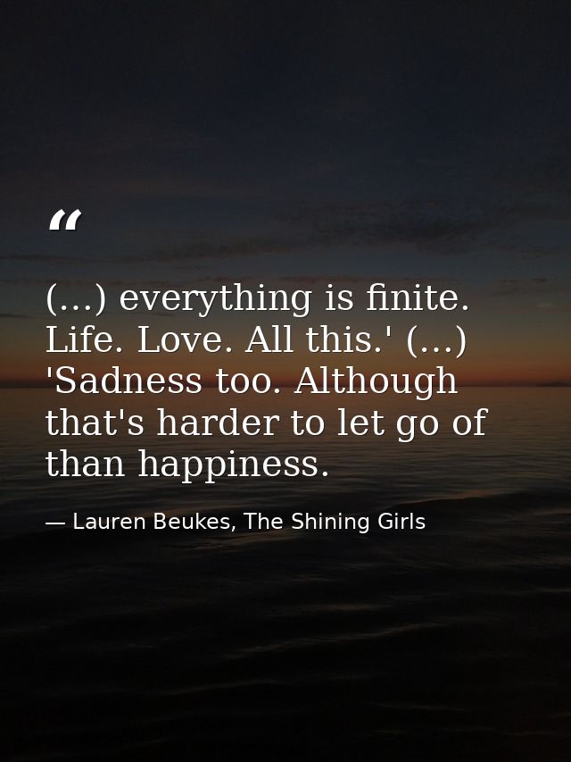 (…) everything is finite. Life. Love. All this.' (…) 'Sadness too. Although that's harder to let go of than happiness. — Lauren Beukes, The Shining Girls