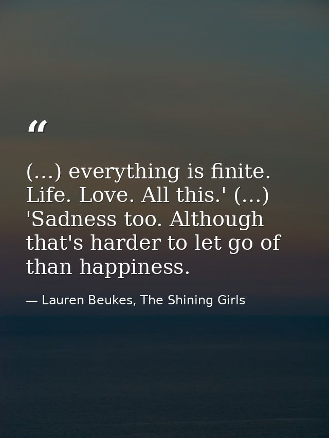 (…) everything is finite. Life. Love. All this.' (…) 'Sadness too. Although that's harder to let go of than happiness. — Lauren Beukes, The Shining Girls