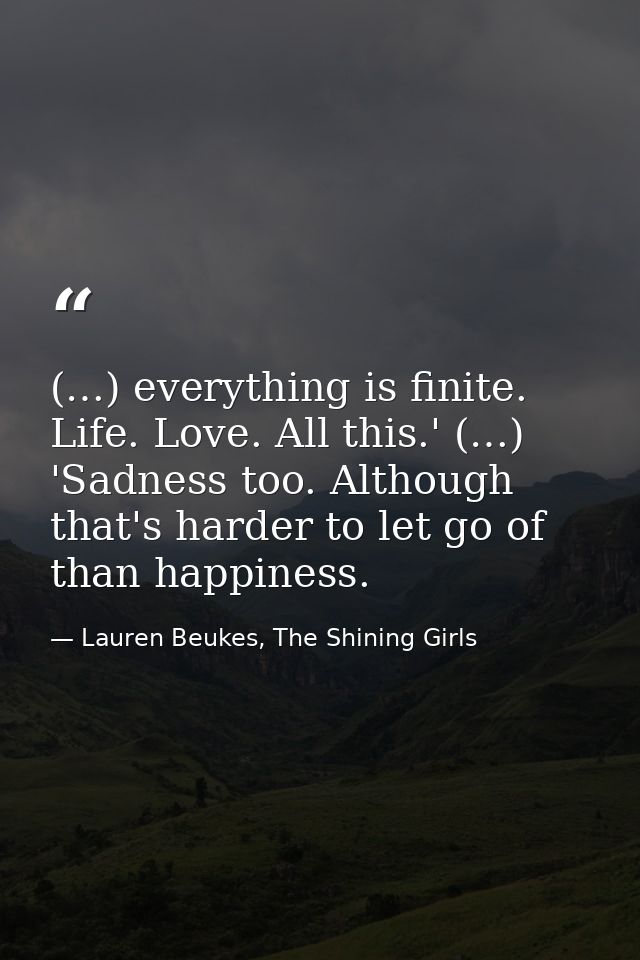 (…) everything is finite. Life. Love. All this.' (…) 'Sadness too. Although that's harder to let go of than happiness. — Lauren Beukes, The Shining Girls
